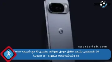 20 أغسطس يشهد إطلاق جوجل لهواتف بيكسل 10 مع شريحة Tensor G5 وشاشة OLED متطورة – ما الجديد؟